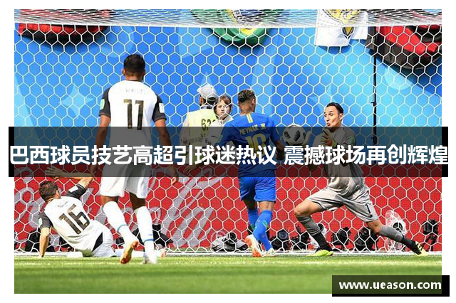 巴西球员技艺高超引球迷热议 震撼球场再创辉煌