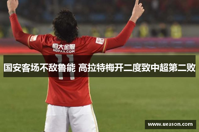 国安客场不敌鲁能 高拉特梅开二度致中超第二败