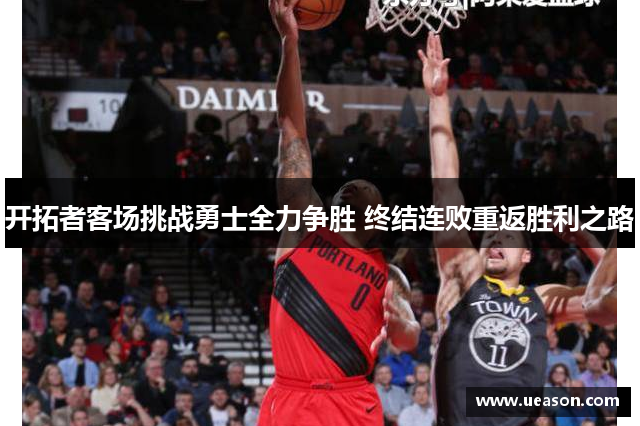开拓者客场挑战勇士全力争胜 终结连败重返胜利之路