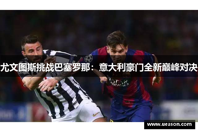 尤文图斯挑战巴塞罗那：意大利豪门全新巅峰对决