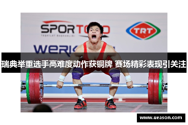 瑞典举重选手高难度动作获铜牌 赛场精彩表现引关注