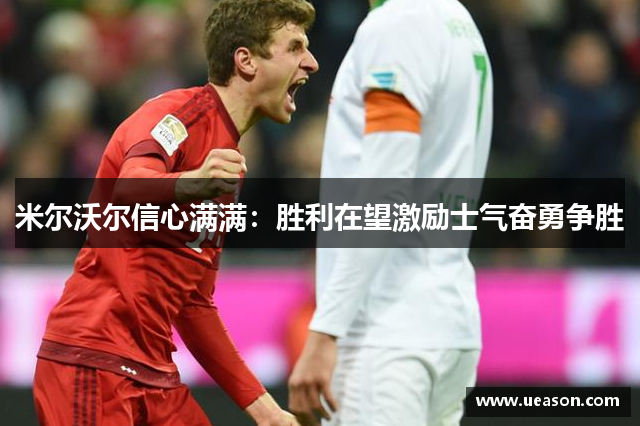 米尔沃尔信心满满：胜利在望激励士气奋勇争胜