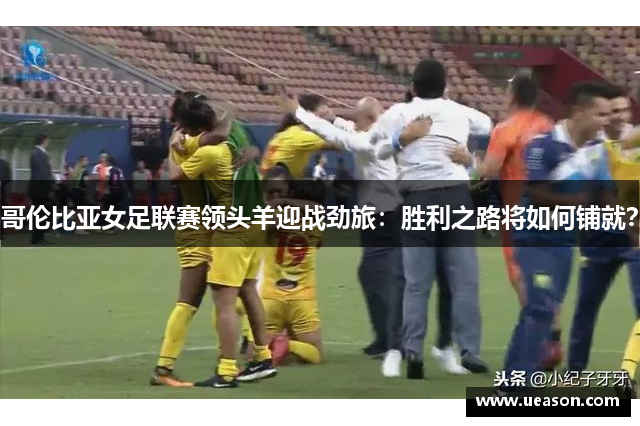 哥伦比亚女足联赛领头羊迎战劲旅：胜利之路将如何铺就？