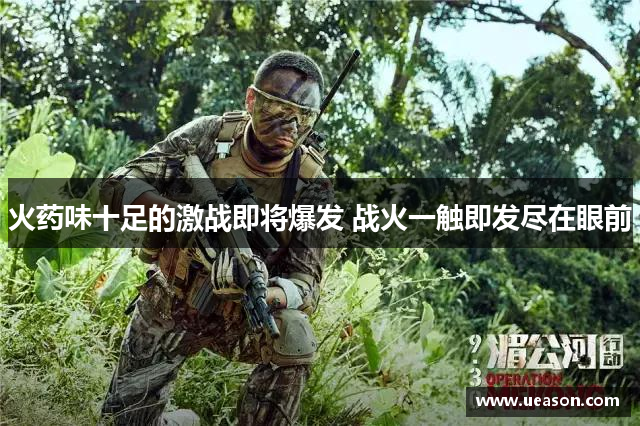 火药味十足的激战即将爆发 战火一触即发尽在眼前