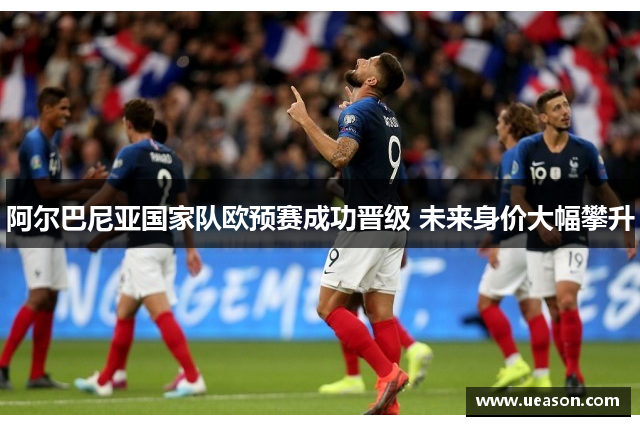 阿尔巴尼亚国家队欧预赛成功晋级 未来身价大幅攀升