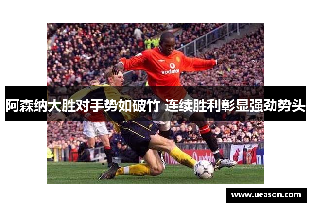 阿森纳大胜对手势如破竹 连续胜利彰显强劲势头