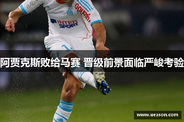 阿贾克斯败给马赛 晋级前景面临严峻考验