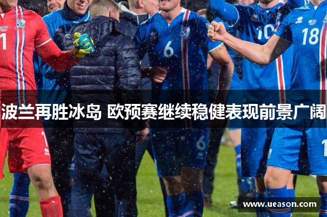 波兰再胜冰岛 欧预赛继续稳健表现前景广阔