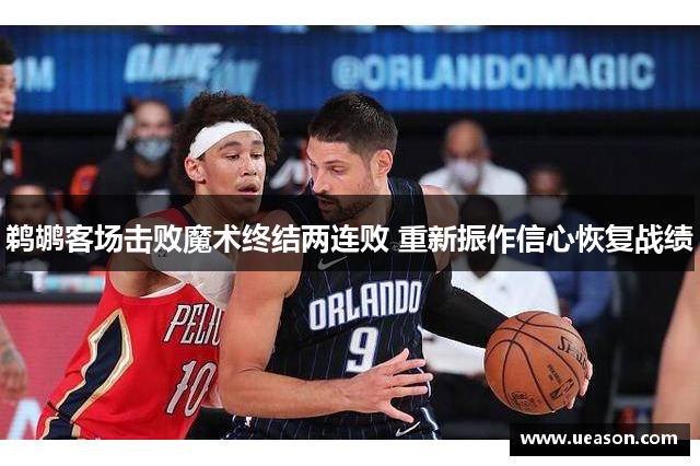 鹈鹕客场击败魔术终结两连败 重新振作信心恢复战绩