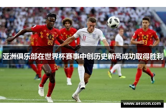 亚洲俱乐部在世界杯赛事中创历史新高成功取得胜利