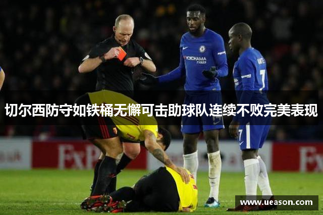 切尔西防守如铁桶无懈可击助球队连续不败完美表现