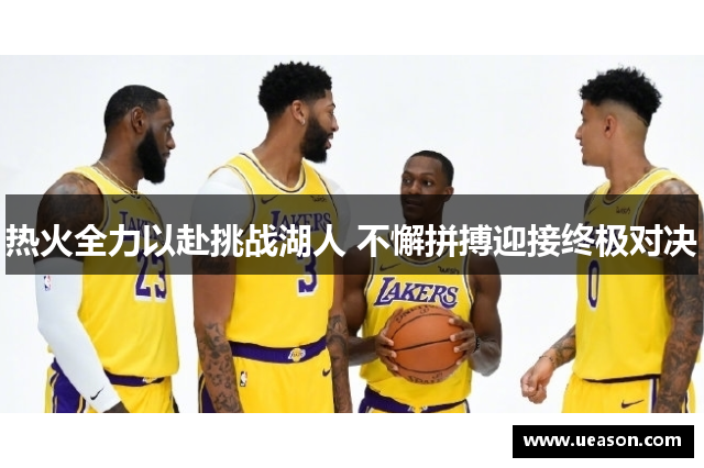 热火全力以赴挑战湖人 不懈拼搏迎接终极对决