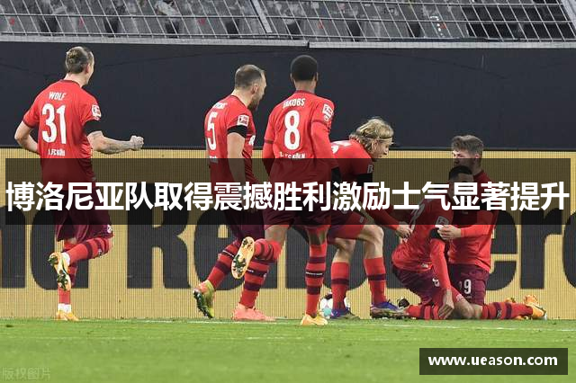 博洛尼亚队取得震撼胜利激励士气显著提升