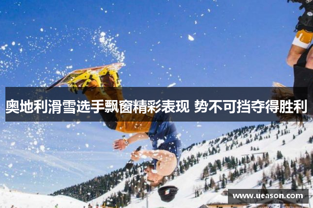 奥地利滑雪选手飘窗精彩表现 势不可挡夺得胜利
