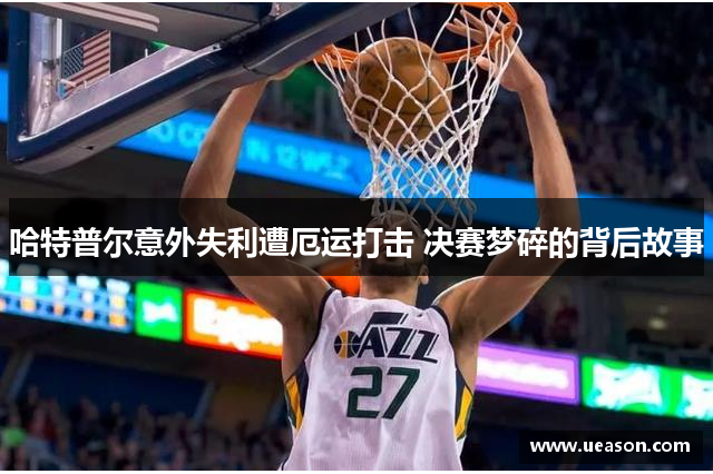 哈特普尔意外失利遭厄运打击 决赛梦碎的背后故事