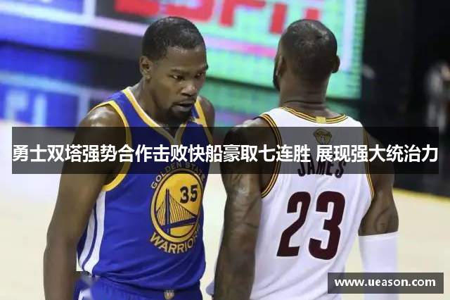 勇士双塔强势合作击败快船豪取七连胜 展现强大统治力