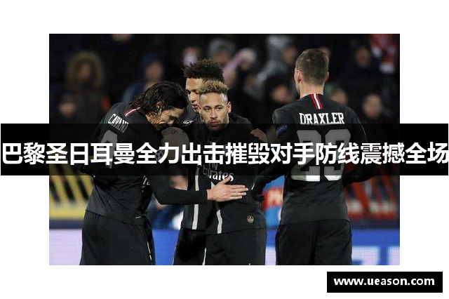 巴黎圣日耳曼全力出击摧毁对手防线震撼全场