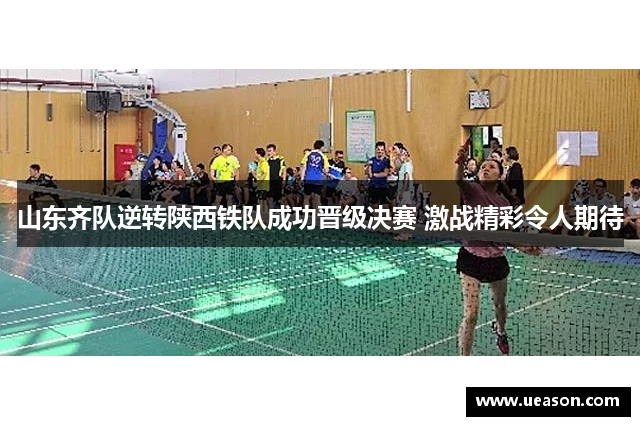 山东齐队逆转陕西铁队成功晋级决赛 激战精彩令人期待