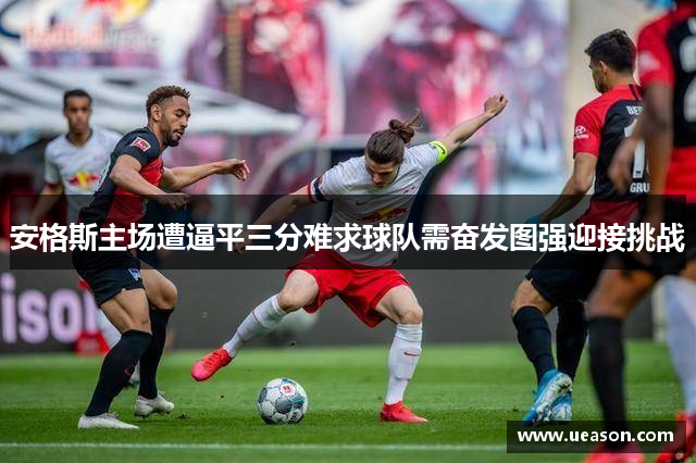 安格斯主场遭逼平三分难求球队需奋发图强迎接挑战