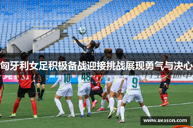 匈牙利女足积极备战迎接挑战展现勇气与决心