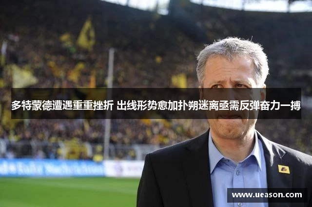 多特蒙德遭遇重重挫折 出线形势愈加扑朔迷离亟需反弹奋力一搏