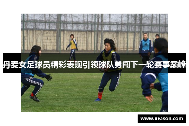 丹麦女足球员精彩表现引领球队勇闯下一轮赛事巅峰