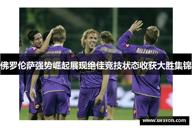 佛罗伦萨强势崛起展现绝佳竞技状态收获大胜集锦