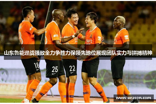 山东鲁能迎战强敌全力争胜力保领先地位展现团队实力与拼搏精神