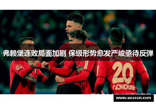 弗赖堡连败局面加剧 保级形势愈发严峻亟待反弹