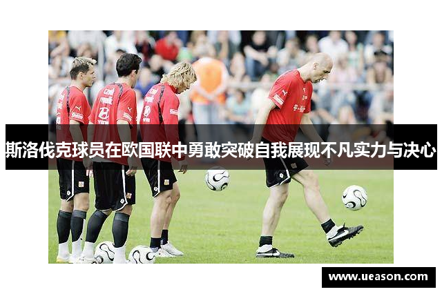 斯洛伐克球员在欧国联中勇敢突破自我展现不凡实力与决心
