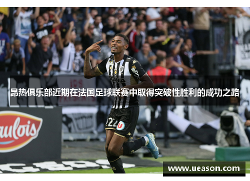 昂热俱乐部近期在法国足球联赛中取得突破性胜利的成功之路