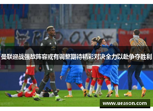 曼联迎战强敌阵容或有调整期待精彩对决全力以赴争夺胜利
