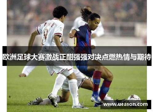 欧洲足球大赛激战正酣强强对决点燃热情与期待