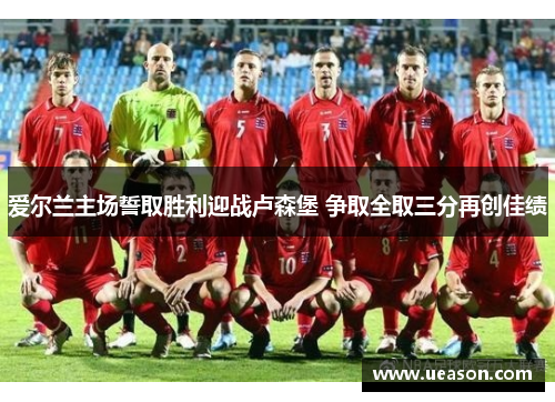 爱尔兰主场誓取胜利迎战卢森堡 争取全取三分再创佳绩
