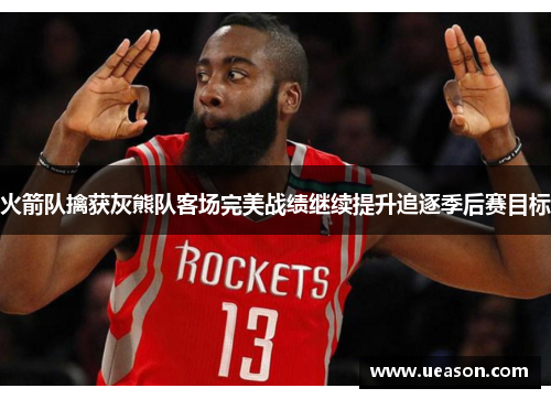 火箭队擒获灰熊队客场完美战绩继续提升追逐季后赛目标