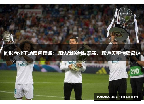 瓦伦西亚主场遭遇惨败：球队战略漏洞暴露，球迷失望情绪蔓延