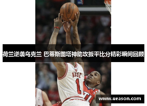 荷兰逆袭乌克兰 巴蒂斯图塔神助攻扳平比分精彩瞬间回顾