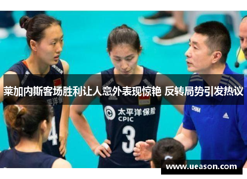 莱加内斯客场胜利让人意外表现惊艳 反转局势引发热议