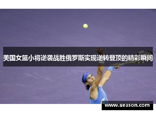 美国女篮小将逆袭战胜俄罗斯实现逆转登顶的精彩瞬间