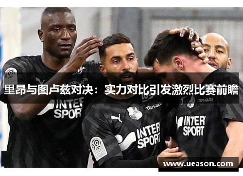 里昂与图卢兹对决：实力对比引发激烈比赛前瞻