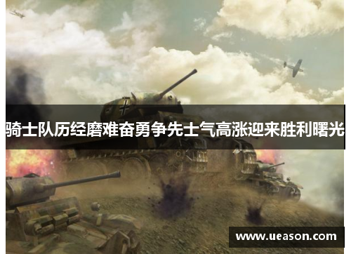 骑士队历经磨难奋勇争先士气高涨迎来胜利曙光