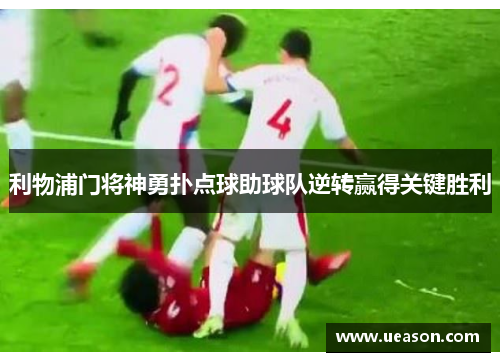 利物浦门将神勇扑点球助球队逆转赢得关键胜利