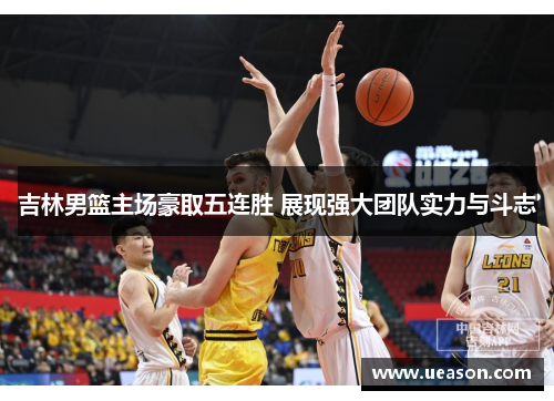 吉林男篮主场豪取五连胜 展现强大团队实力与斗志