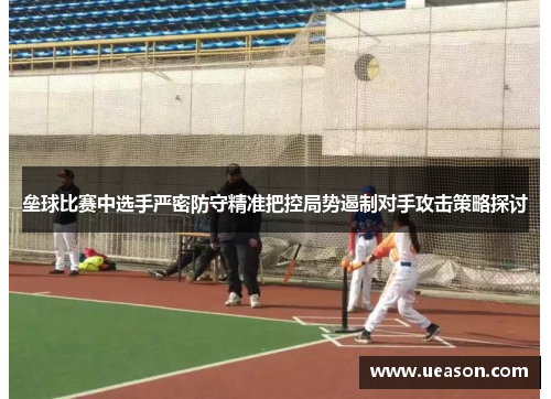 垒球比赛中选手严密防守精准把控局势遏制对手攻击策略探讨