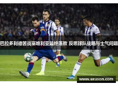 巴拉多利德苦战塞维利亚最终落败 反思球队战略与士气问题
