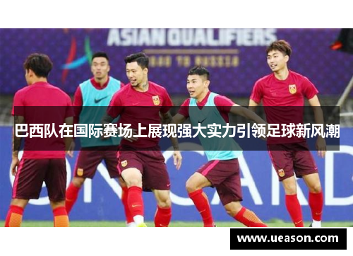 巴西队在国际赛场上展现强大实力引领足球新风潮