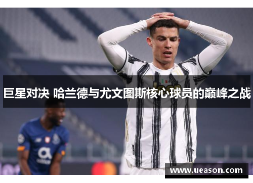 巨星对决 哈兰德与尤文图斯核心球员的巅峰之战