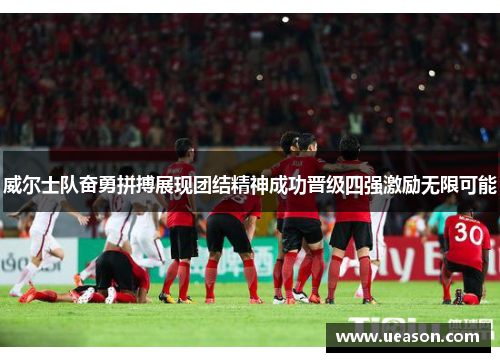 威尔士队奋勇拼搏展现团结精神成功晋级四强激励无限可能