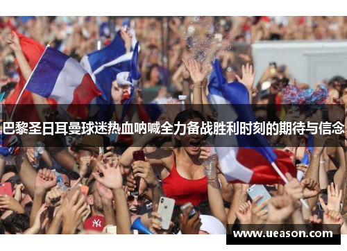 巴黎圣日耳曼球迷热血呐喊全力备战胜利时刻的期待与信念