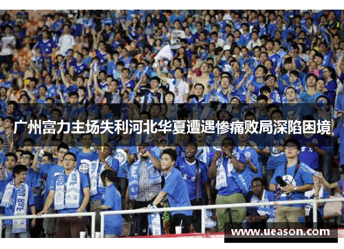 广州富力主场失利河北华夏遭遇惨痛败局深陷困境